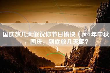 国庆放几天假祝你节日愉快（2021年中秋，国庆，到底放几天呢？）