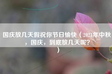 国庆放几天假祝你节日愉快（2021年中秋，国庆，到底放几天呢？）