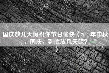 国庆放几天假祝你节日愉快（2021年中秋，国庆，到底放几天呢？）