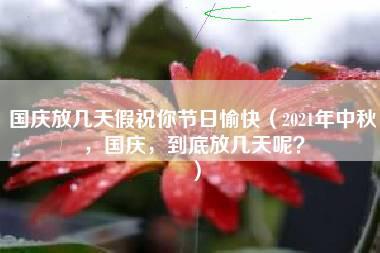 国庆放几天假祝你节日愉快（2021年中秋，国庆，到底放几天呢？）