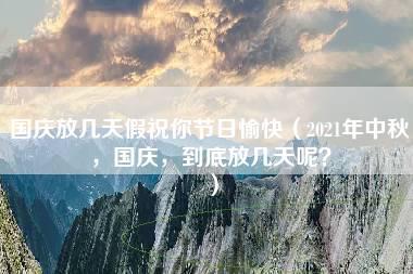 国庆放几天假祝你节日愉快（2021年中秋，国庆，到底放几天呢？）