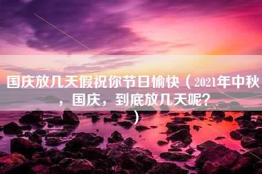 国庆放几天假祝你节日愉快（2021年中秋，国庆，到底放几天呢？）