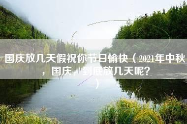 国庆放几天假祝你节日愉快（2021年中秋，国庆，到底放几天呢？）