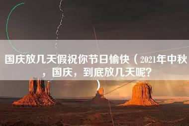 国庆放几天假祝你节日愉快（2021年中秋，国庆，到底放几天呢？）