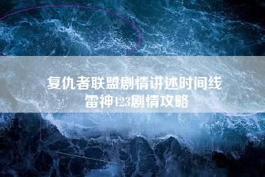 复仇者联盟剧情讲述时间线 雷神123剧情攻略