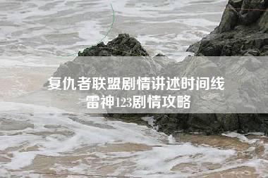 复仇者联盟剧情讲述时间线 雷神123剧情攻略