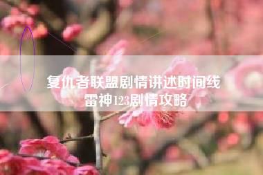 复仇者联盟剧情讲述时间线 雷神123剧情攻略