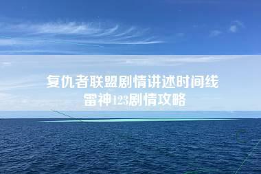 复仇者联盟剧情讲述时间线 雷神123剧情攻略