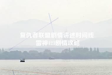 复仇者联盟剧情讲述时间线 雷神123剧情攻略