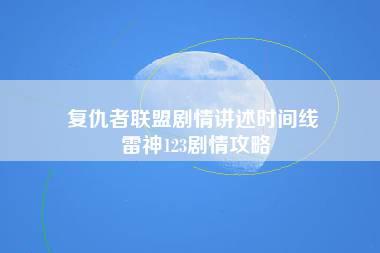 复仇者联盟剧情讲述时间线 雷神123剧情攻略