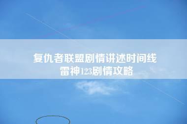 复仇者联盟剧情讲述时间线 雷神123剧情攻略