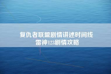 复仇者联盟剧情讲述时间线 雷神123剧情攻略