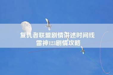 复仇者联盟剧情讲述时间线 雷神123剧情攻略