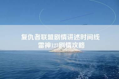 复仇者联盟剧情讲述时间线 雷神123剧情攻略