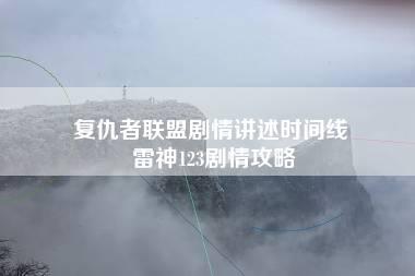 复仇者联盟剧情讲述时间线 雷神123剧情攻略