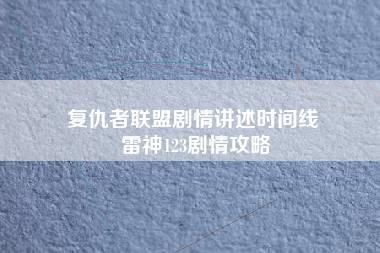 复仇者联盟剧情讲述时间线 雷神123剧情攻略