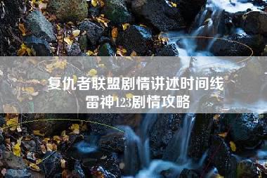 复仇者联盟剧情讲述时间线 雷神123剧情攻略