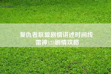 复仇者联盟剧情讲述时间线 雷神123剧情攻略