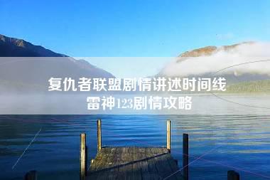 复仇者联盟剧情讲述时间线 雷神123剧情攻略