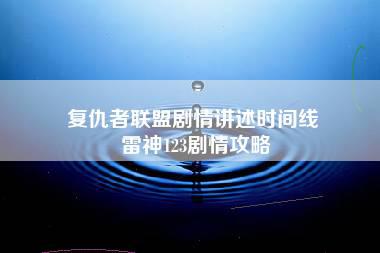 复仇者联盟剧情讲述时间线 雷神123剧情攻略