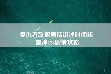 复仇者联盟剧情讲述时间线 雷神123剧情攻略