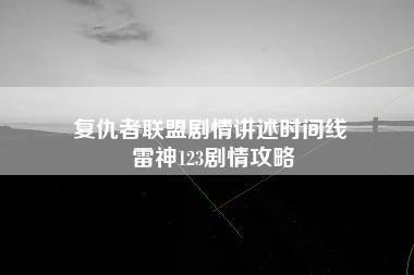 复仇者联盟剧情讲述时间线 雷神123剧情攻略