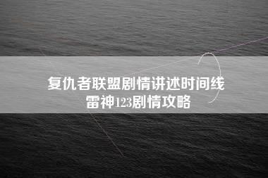 复仇者联盟剧情讲述时间线 雷神123剧情攻略