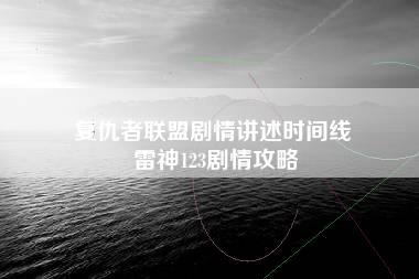 复仇者联盟剧情讲述时间线 雷神123剧情攻略