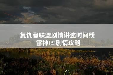 复仇者联盟剧情讲述时间线 雷神123剧情攻略