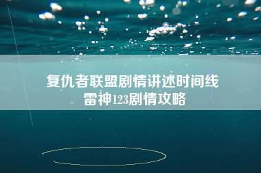 复仇者联盟剧情讲述时间线 雷神123剧情攻略