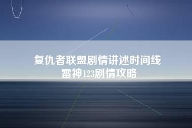 复仇者联盟剧情讲述时间线 雷神123剧情攻略