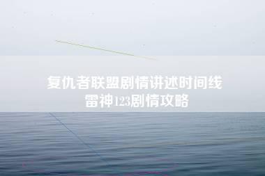 复仇者联盟剧情讲述时间线 雷神123剧情攻略