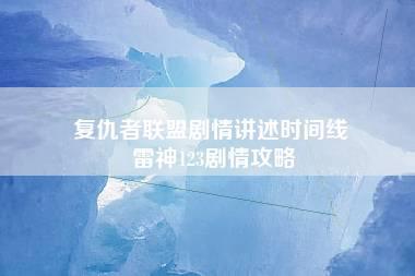 复仇者联盟剧情讲述时间线 雷神123剧情攻略