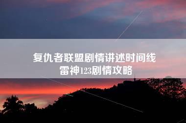 复仇者联盟剧情讲述时间线 雷神123剧情攻略