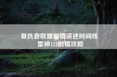 复仇者联盟剧情讲述时间线 雷神123剧情攻略