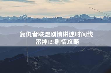 复仇者联盟剧情讲述时间线 雷神123剧情攻略