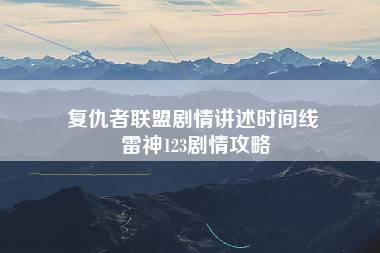 复仇者联盟剧情讲述时间线 雷神123剧情攻略