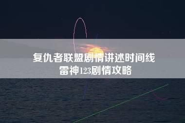 复仇者联盟剧情讲述时间线 雷神123剧情攻略