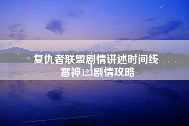 复仇者联盟剧情讲述时间线 雷神123剧情攻略