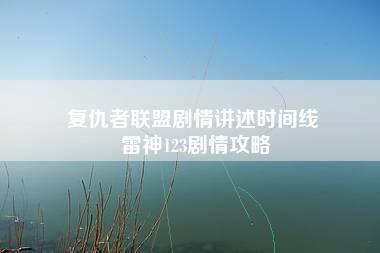 复仇者联盟剧情讲述时间线 雷神123剧情攻略