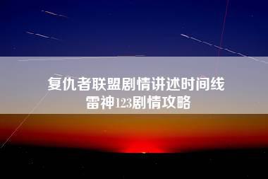 复仇者联盟剧情讲述时间线 雷神123剧情攻略