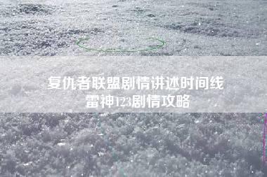 复仇者联盟剧情讲述时间线 雷神123剧情攻略