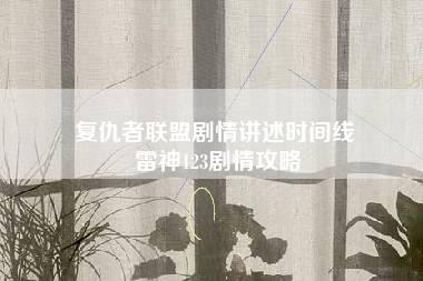 复仇者联盟剧情讲述时间线 雷神123剧情攻略