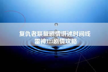 复仇者联盟剧情讲述时间线 雷神123剧情攻略