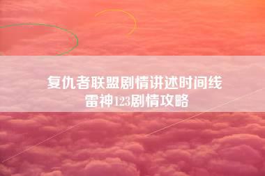 复仇者联盟剧情讲述时间线 雷神123剧情攻略