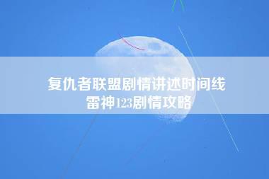 复仇者联盟剧情讲述时间线 雷神123剧情攻略