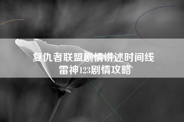 复仇者联盟剧情讲述时间线 雷神123剧情攻略