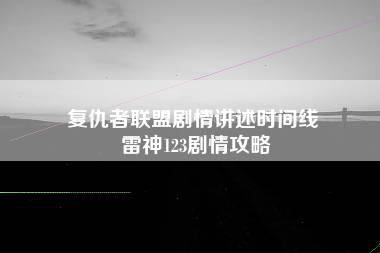 复仇者联盟剧情讲述时间线 雷神123剧情攻略