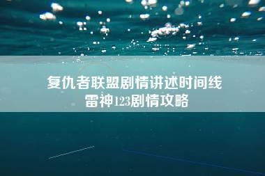 复仇者联盟剧情讲述时间线 雷神123剧情攻略