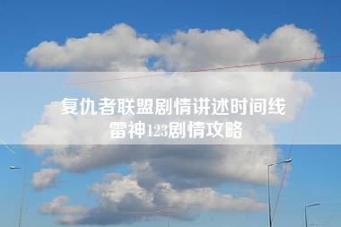 复仇者联盟剧情讲述时间线 雷神123剧情攻略